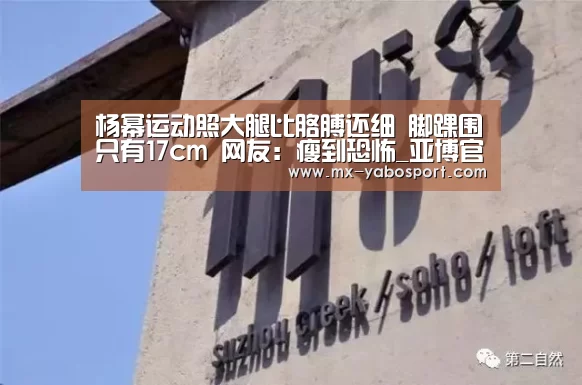 杨幂运动照大腿比胳膊还细 脚踝围只有17cm 网友:瘦到恐怖_亚博官网(图4) 亚博官网