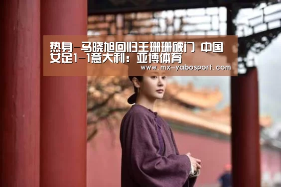 热身-马晓旭回归王珊珊破门 中国女足1-1意大利:亚博体育(图2) 亚博官网